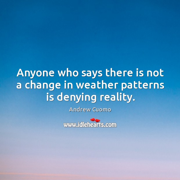 Anyone who says there is not a change in weather patterns is denying reality. Andrew Cuomo Picture Quote