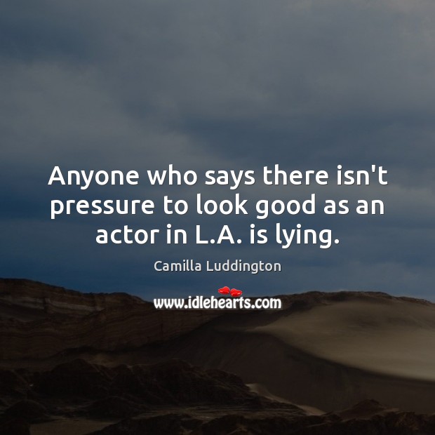 Anyone who says there isn’t pressure to look good as an actor in L.A. is lying. Camilla Luddington Picture Quote