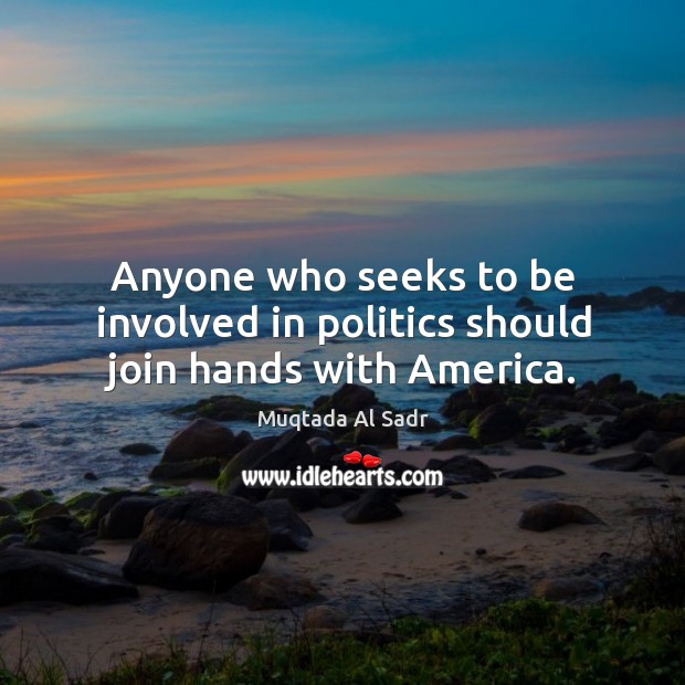 Anyone who seeks to be involved in politics should join hands with america. Muqtada Al Sadr Picture Quote