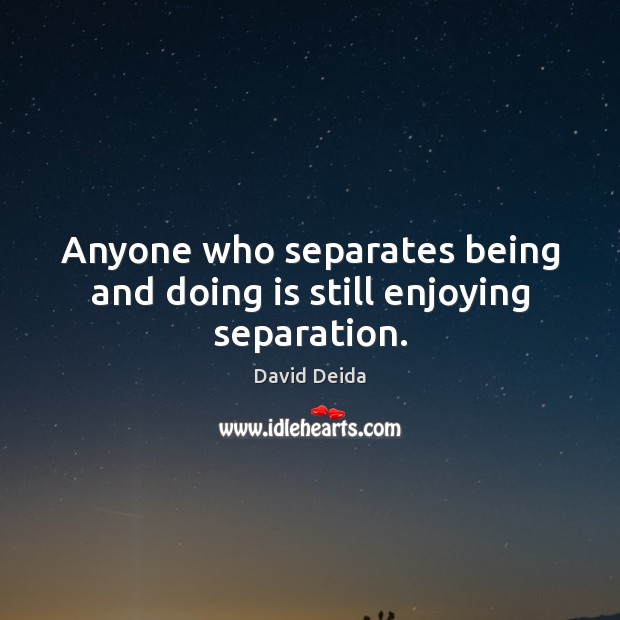 Anyone who separates being and doing is still enjoying separation. David Deida Picture Quote
