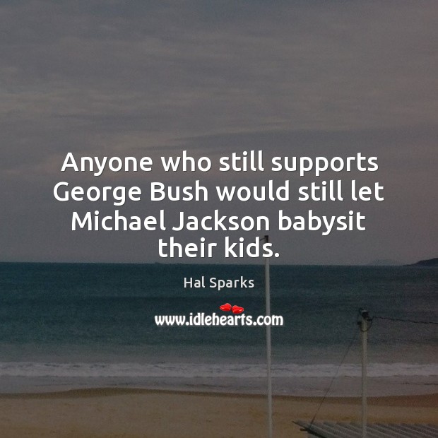 Anyone who still supports George Bush would still let Michael Jackson babysit their kids. Hal Sparks Picture Quote