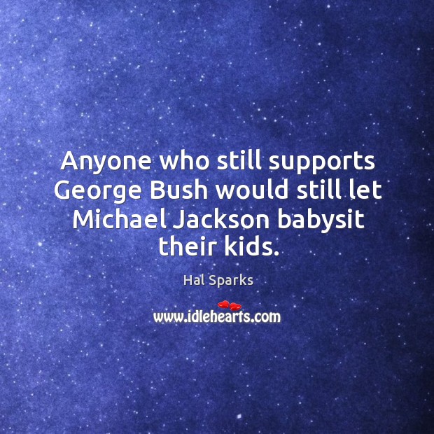 Anyone who still supports george bush would still let michael jackson babysit their kids. Hal Sparks Picture Quote