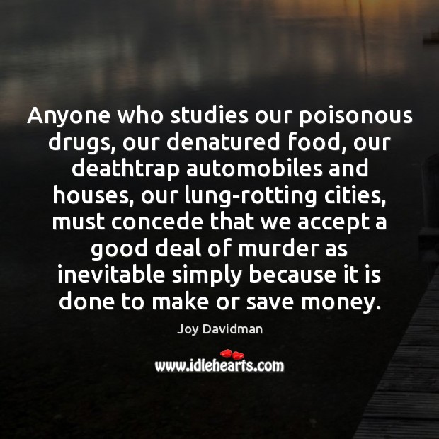 Anyone who studies our poisonous drugs, our denatured food, our deathtrap automobiles Joy Davidman Picture Quote