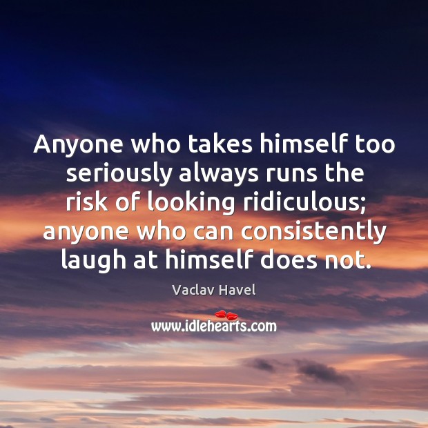 Anyone who takes himself too seriously always runs the risk of looking ridiculous; Vaclav Havel Picture Quote