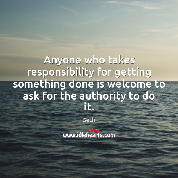 Anyone who takes responsibility for getting something done is welcome to ask Seth Picture Quote