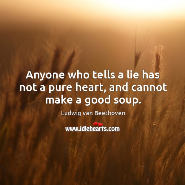 Anyone who tells a lie has not a pure heart, and cannot make a good soup. Ludwig van Beethoven Picture Quote