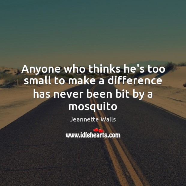 Anyone who thinks he’s too small to make a difference has never been bit by a mosquito Jeannette Walls Picture Quote