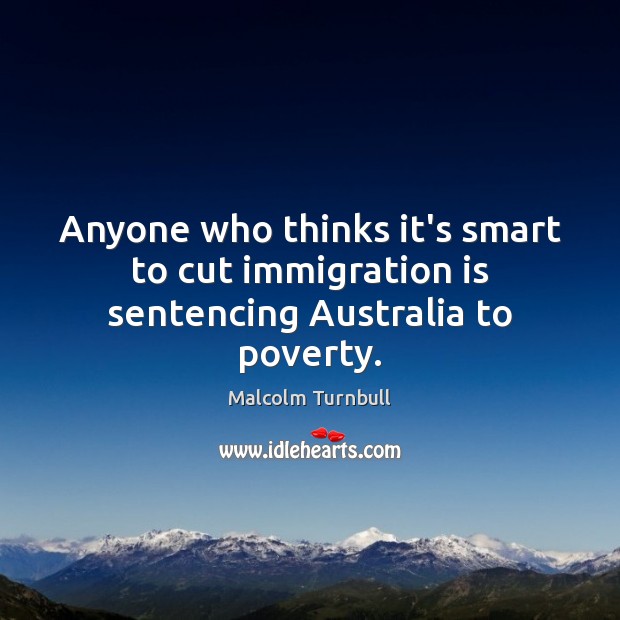 Anyone who thinks it’s smart to cut immigration is sentencing Australia to poverty. Malcolm Turnbull Picture Quote