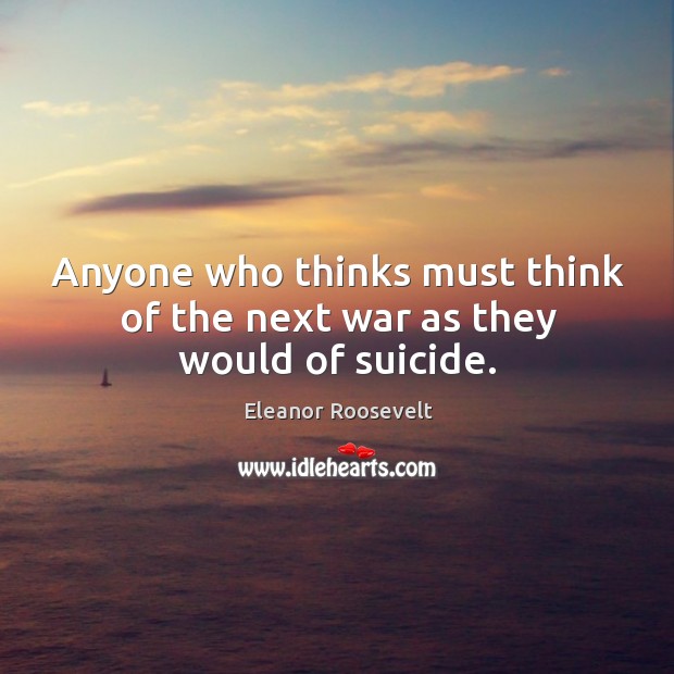Anyone who thinks must think of the next war as they would of suicide. Eleanor Roosevelt Picture Quote