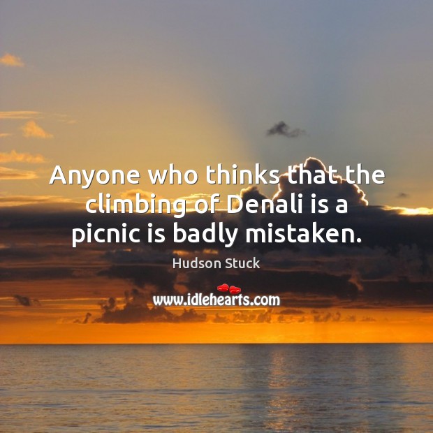 Anyone who thinks that the climbing of Denali is a picnic is badly mistaken. Hudson Stuck Picture Quote