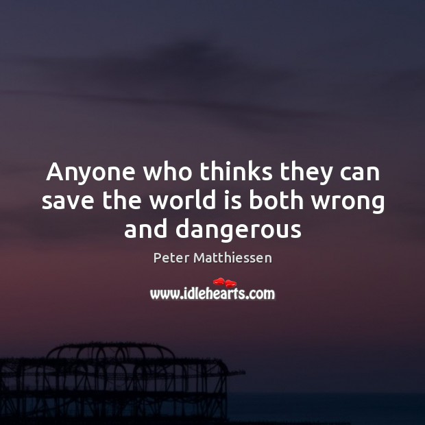 Anyone who thinks they can save the world is both wrong and dangerous Image