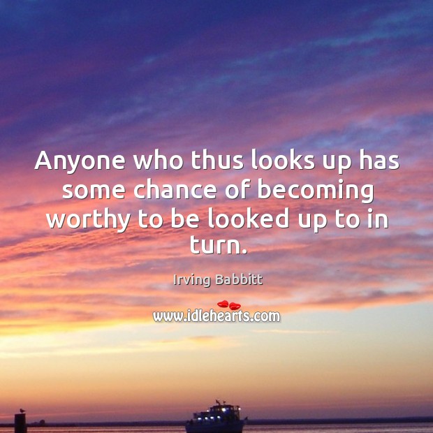 Anyone who thus looks up has some chance of becoming worthy to be looked up to in turn. Irving Babbitt Picture Quote