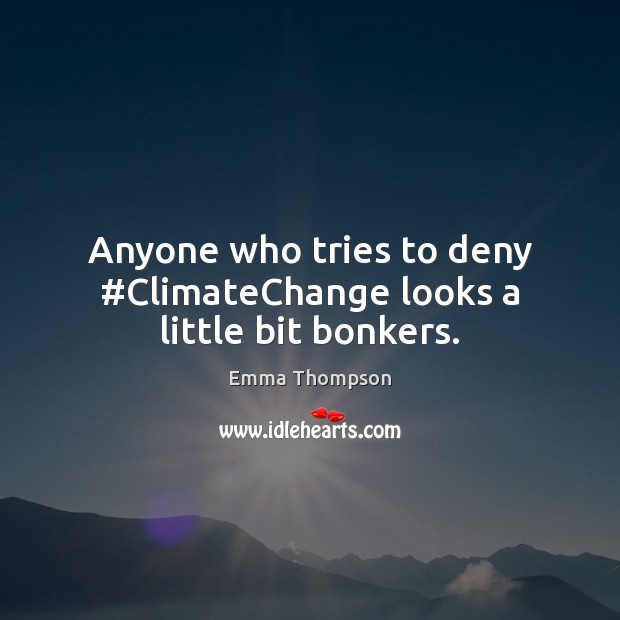 Anyone who tries to deny #ClimateChange looks a little bit bonkers. Emma Thompson Picture Quote