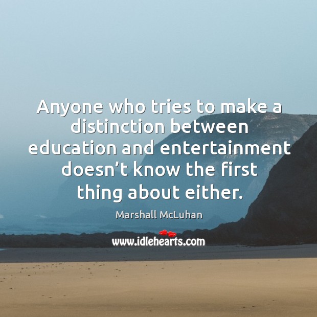 Anyone who tries to make a distinction between education and entertainment doesn’t know the first thing about either. Marshall McLuhan Picture Quote