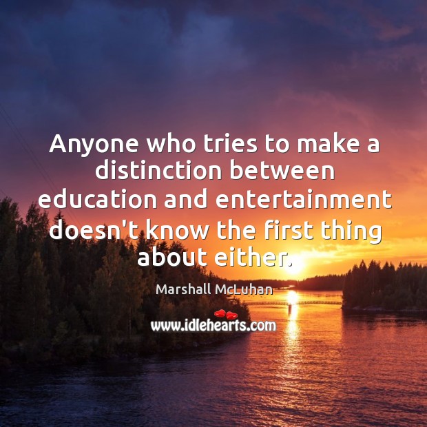Anyone who tries to make a distinction between education and entertainment doesn’t Marshall McLuhan Picture Quote