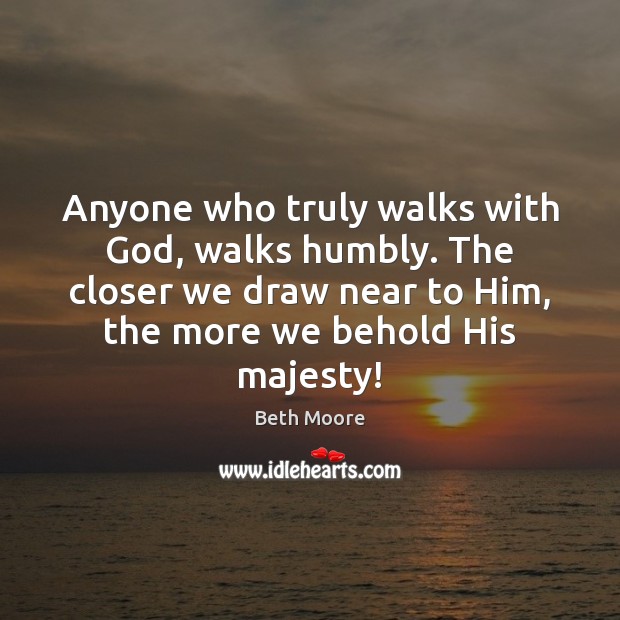 Anyone who truly walks with God, walks humbly. The closer we draw Beth Moore Picture Quote