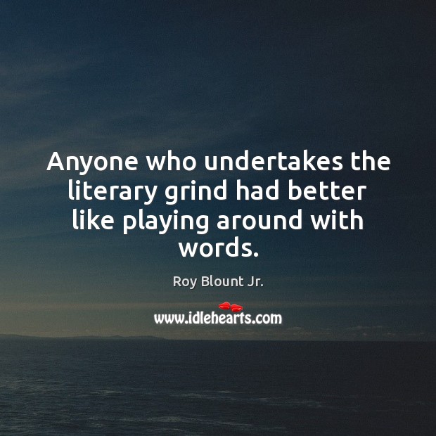 Anyone who undertakes the literary grind had better like playing around with words. Roy Blount Jr. Picture Quote