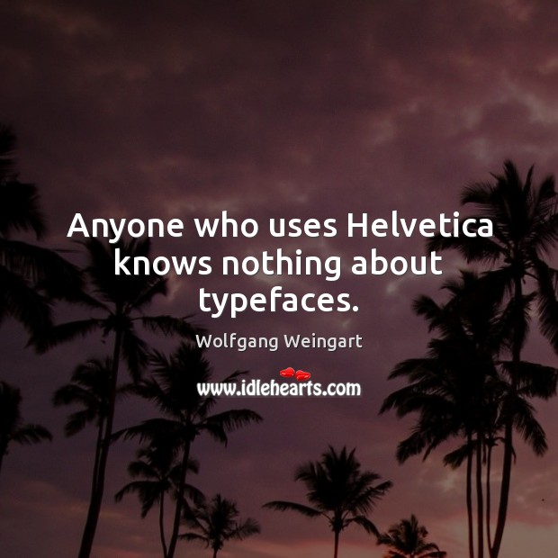 Anyone who uses Helvetica knows nothing about typefaces. Wolfgang Weingart Picture Quote