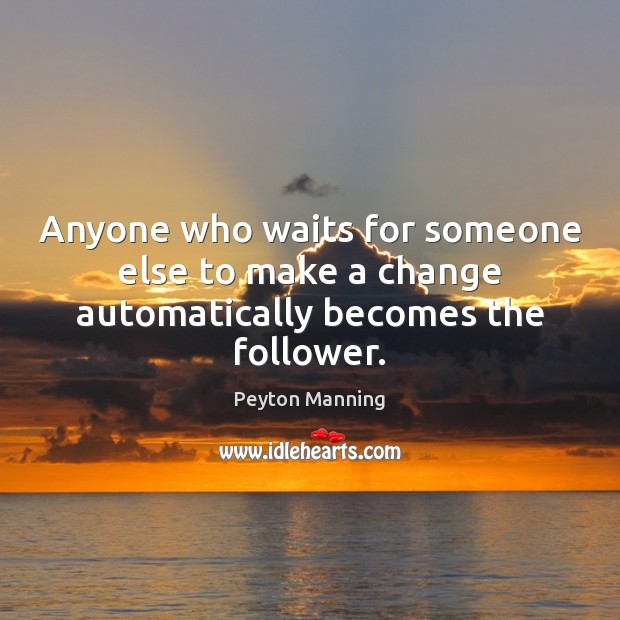 Anyone who waits for someone else to make a change automatically becomes the follower. Peyton Manning Picture Quote