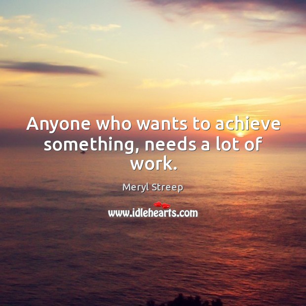Anyone who wants to achieve something, needs a lot of work. Meryl Streep Picture Quote