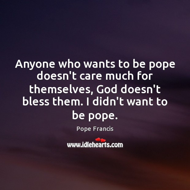 Anyone who wants to be pope doesn’t care much for themselves, God Pope Francis Picture Quote