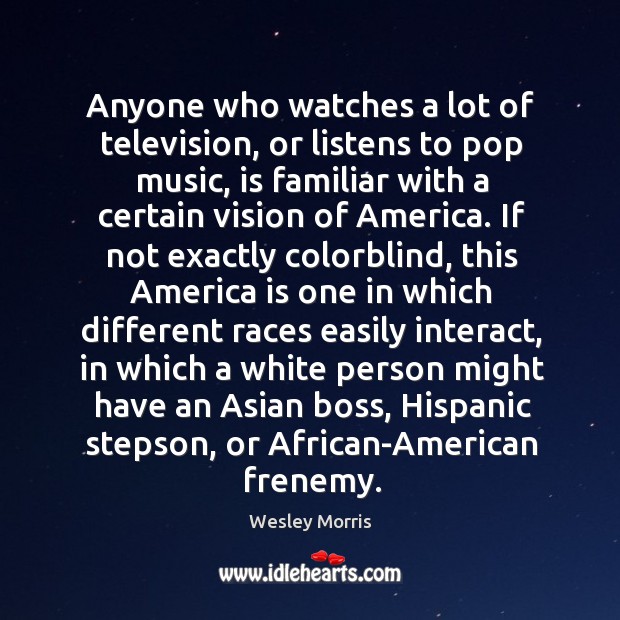 Anyone who watches a lot of television, or listens to pop music, is familiar with a certain vision of america. Wesley Morris Picture Quote