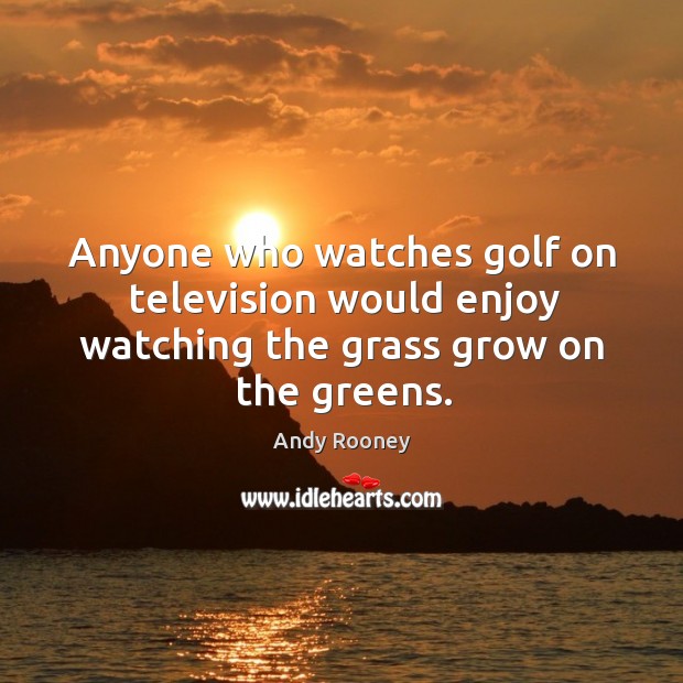 Anyone who watches golf on television would enjoy watching the grass grow on the greens. Andy Rooney Picture Quote