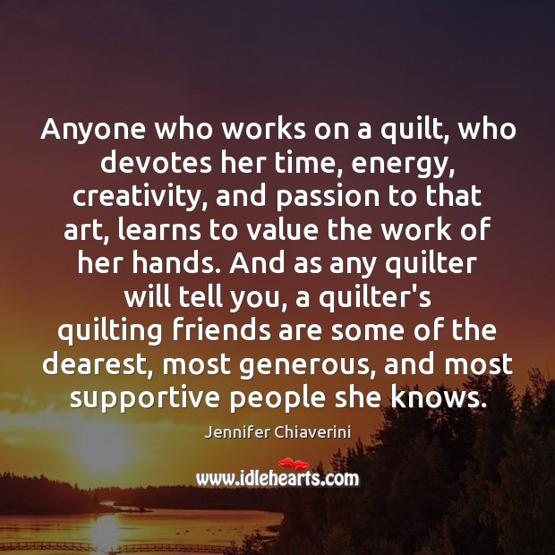 Anyone who works on a quilt, who devotes her time, energy, creativity, Jennifer Chiaverini Picture Quote