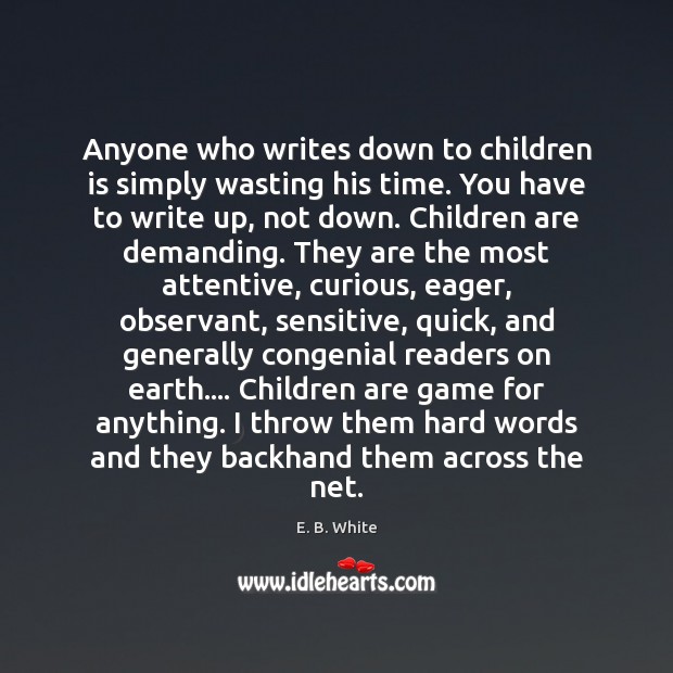 Anyone who writes down to children is simply wasting his time. You E. B. White Picture Quote