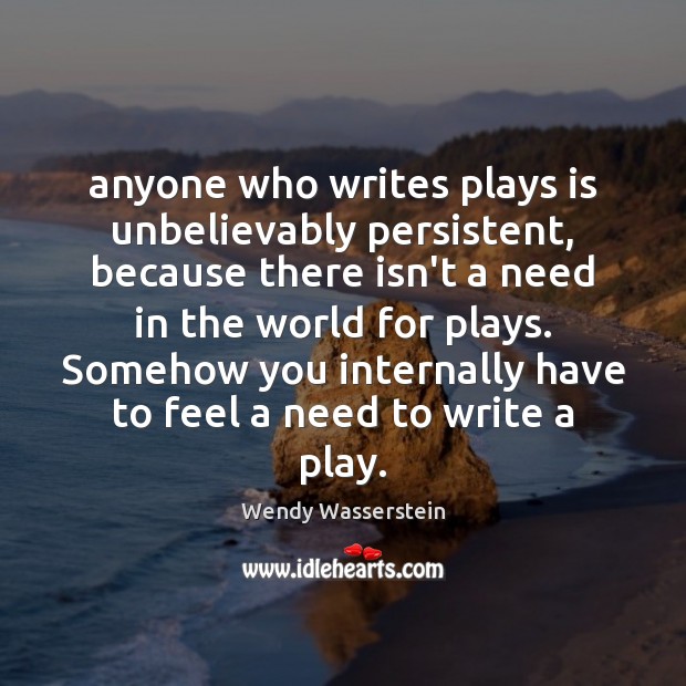 Anyone who writes plays is unbelievably persistent, because there isn’t a need Wendy Wasserstein Picture Quote
