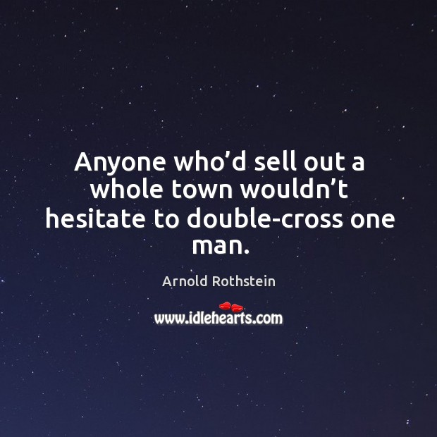 Anyone who’d sell out a whole town wouldn’t hesitate to double-cross one man. Arnold Rothstein Picture Quote