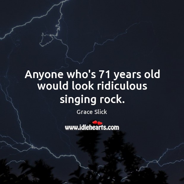 Anyone who’s 71 years old would look ridiculous singing rock. Grace Slick Picture Quote