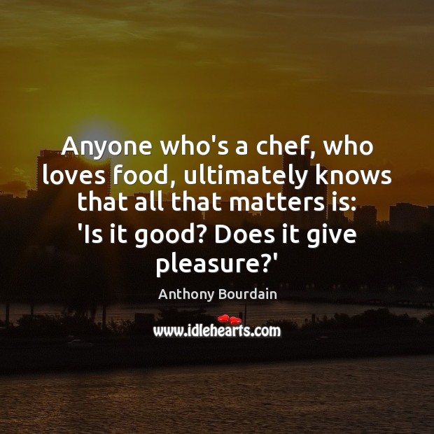 Anyone who’s a chef, who loves food, ultimately knows that all that Anthony Bourdain Picture Quote