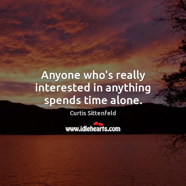 Anyone who’s really interested in anything spends time alone. Curtis Sittenfeld Picture Quote