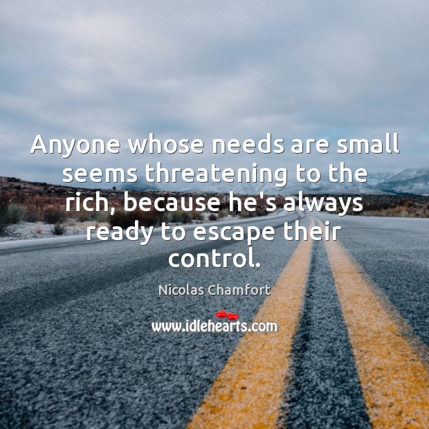 Anyone whose needs are small seems threatening to the rich, because he’s Nicolas Chamfort Picture Quote