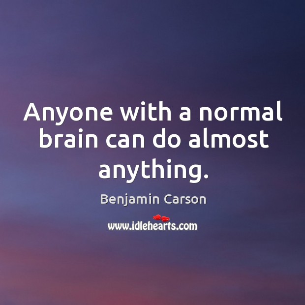 Anyone with a normal brain can do almost anything. Benjamin Carson Picture Quote