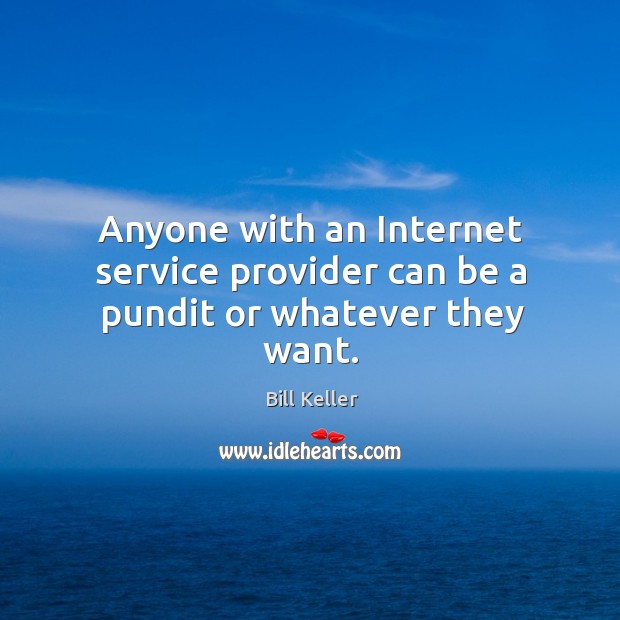 Anyone with an Internet service provider can be a pundit or whatever they want. Bill Keller Picture Quote