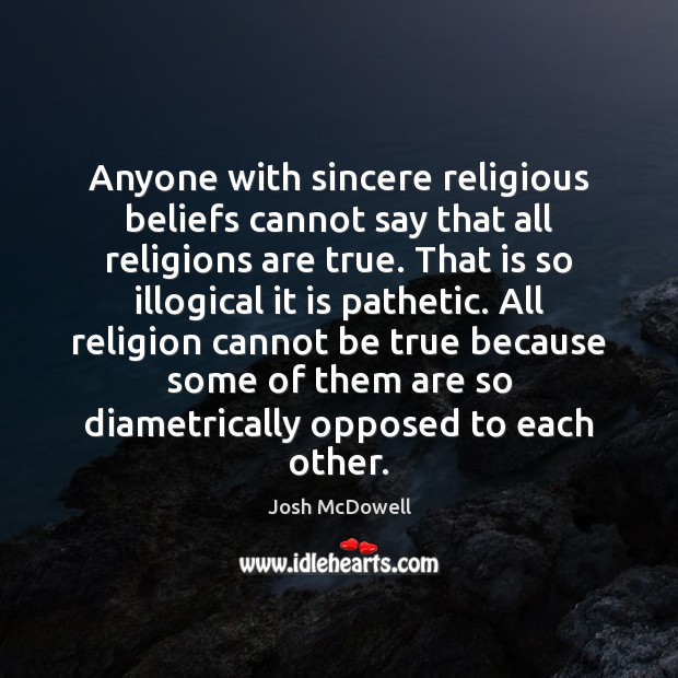 Anyone with sincere religious beliefs cannot say that all religions are true. Josh McDowell Picture Quote