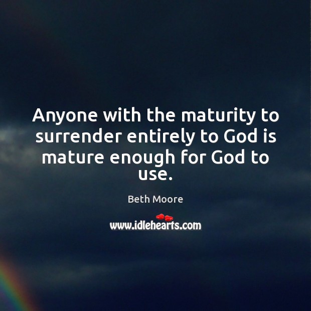 Anyone with the maturity to surrender entirely to God is mature enough for God to use. Beth Moore Picture Quote