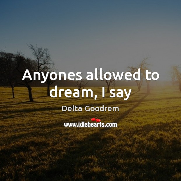Anyones allowed to dream, I say Delta Goodrem Picture Quote