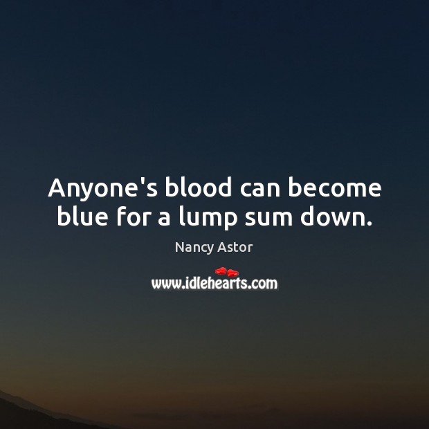 Anyone’s blood can become blue for a lump sum down. Nancy Astor Picture Quote