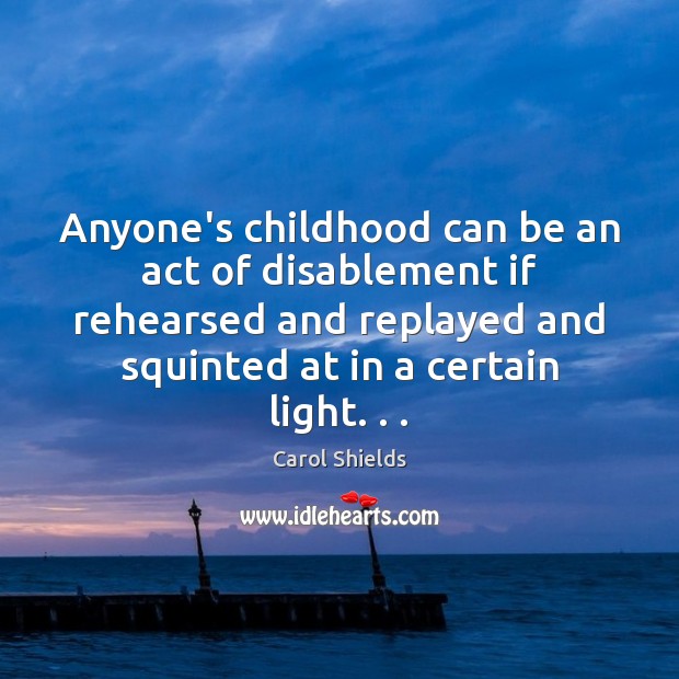 Anyone’s childhood can be an act of disablement if rehearsed and replayed Carol Shields Picture Quote
