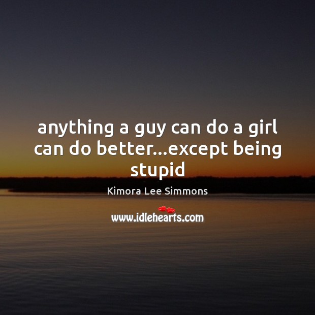 Anything a guy can do a girl can do better…except being stupid Kimora Lee Simmons Picture Quote