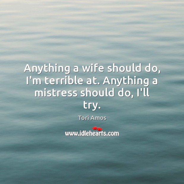 Anything a wife should do, I’m terrible at. Anything a mistress should do, I’ll try. Tori Amos Picture Quote