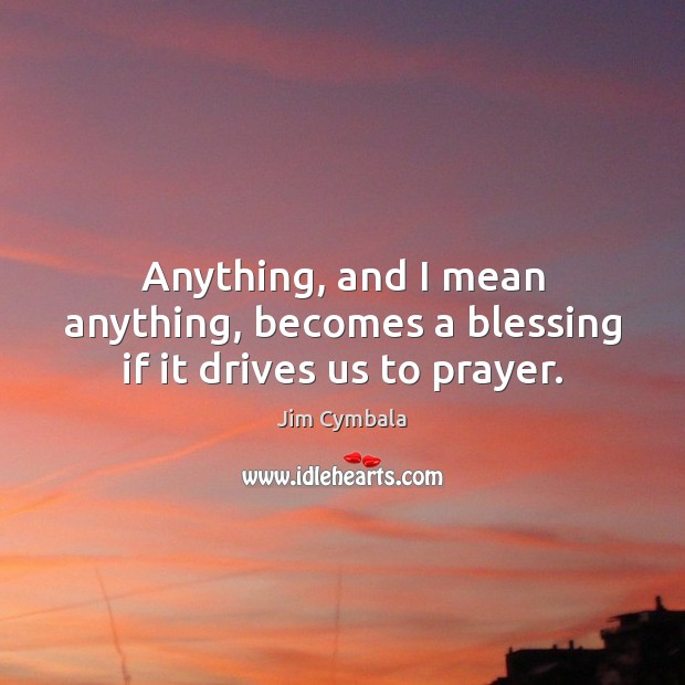 Anything, and I mean anything, becomes a blessing if it drives us to prayer. Jim Cymbala Picture Quote