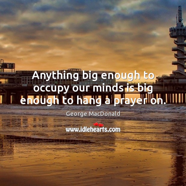 Anything big enough to occupy our minds is big enough to hang a prayer on. George MacDonald Picture Quote
