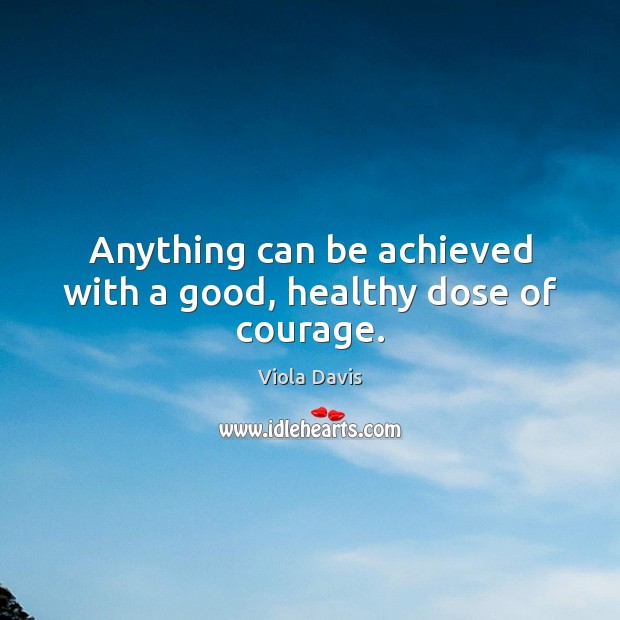 Anything can be achieved with a good, healthy dose of courage. Viola Davis Picture Quote