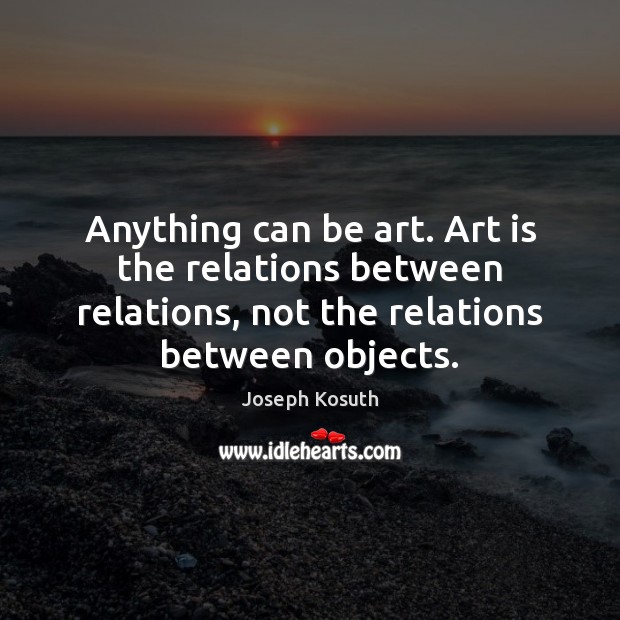 Anything can be art. Art is the relations between relations, not the Art Quotes Image