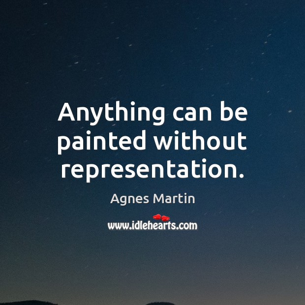 Anything can be painted without representation. Agnes Martin Picture Quote