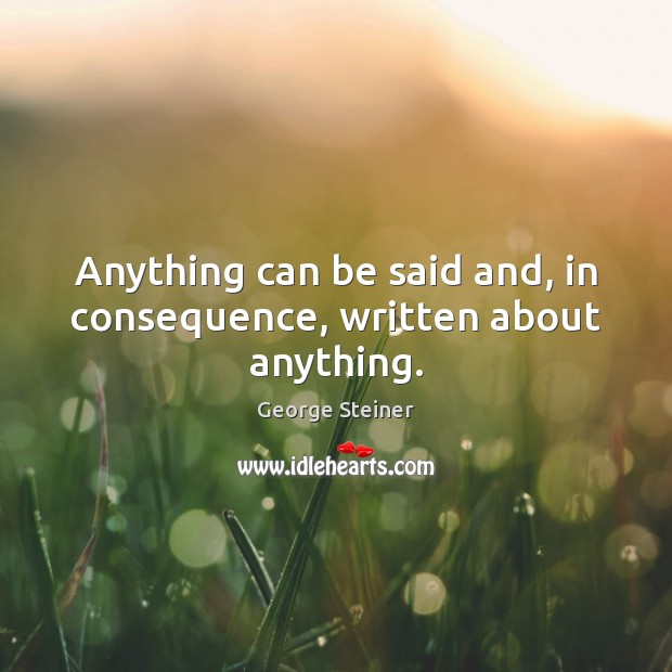 Anything can be said and, in consequence, written about anything. George Steiner Picture Quote
